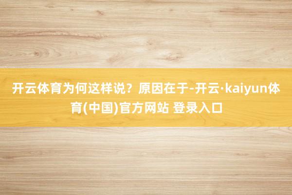 开云体育为何这样说？原因在于-开云·kaiyun体育(中国)官方网站 登录入口