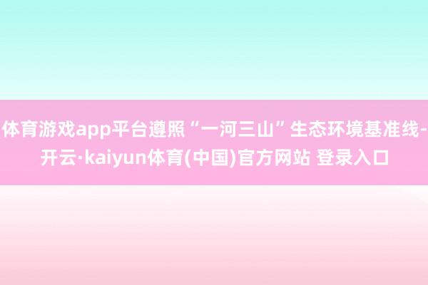 体育游戏app平台遵照“一河三山”生态环境基准线-开云·kaiyun体育(中国)官方网站 登录入口