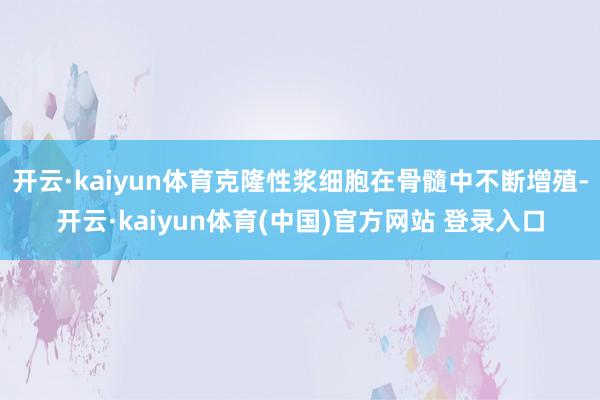 开云·kaiyun体育克隆性浆细胞在骨髓中不断增殖-开云·kaiyun体育(中国)官方网站 登录入口