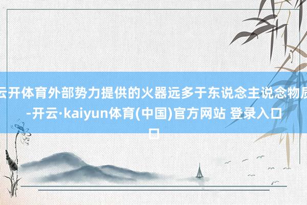 云开体育外部势力提供的火器远多于东说念主说念物质-开云·kaiyun体育(中国)官方网站 登录入口