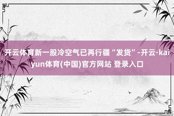 开云体育新一股冷空气已再行疆“发货”-开云·kaiyun体育(中国)官方网站 登录入口