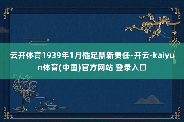 云开体育1939年1月插足鼎新责任-开云·kaiyun体育(中国)官方网站 登录入口