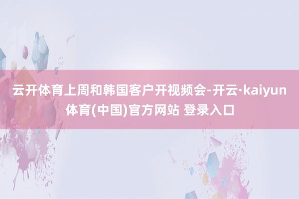 云开体育上周和韩国客户开视频会-开云·kaiyun体育(中国)官方网站 登录入口
