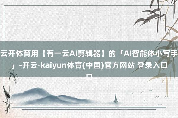 云开体育用【有一云AI剪辑器】的「AI智能体小写手」-开云·kaiyun体育(中国)官方网站 登录入口