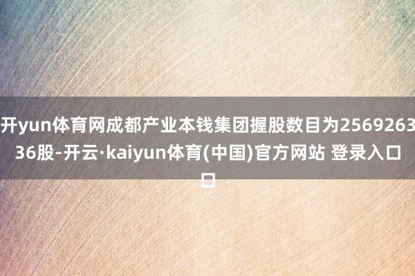 开yun体育网成都产业本钱集团握股数目为256926336股-开云·kaiyun体育(中国)官方网站 登录入口