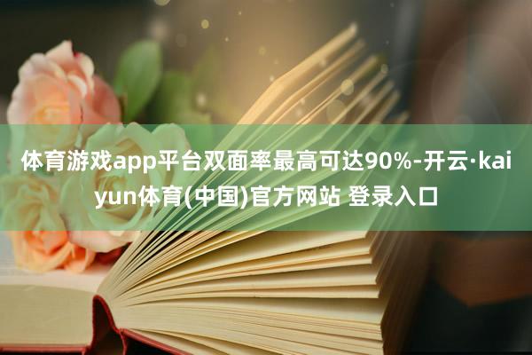 体育游戏app平台双面率最高可达90%-开云·kaiyun体育(中国)官方网站 登录入口