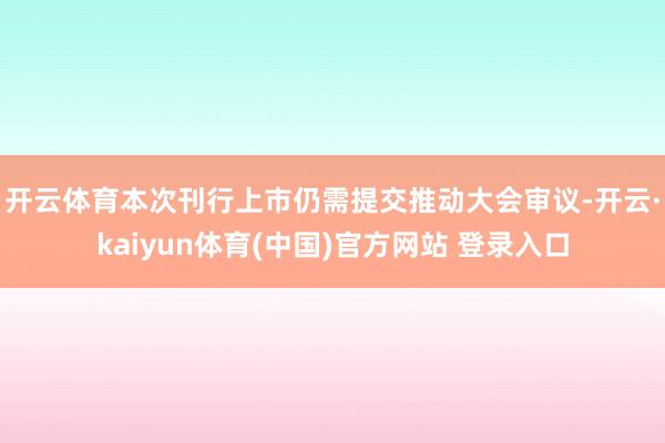开云体育　　本次刊行上市仍需提交推动大会审议-开云·kaiyun体育(中国)官方网站 登录入口
