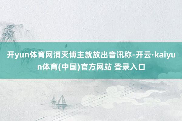开yun体育网消灭博主就放出音讯称-开云·kaiyun体育(中国)官方网站 登录入口